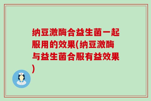 纳豆激酶合益生菌一起服用的效果(纳豆激酶与益生菌合服有益效果)