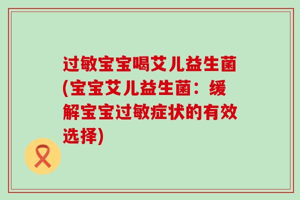 宝宝喝艾儿益生菌(宝宝艾儿益生菌：缓解宝宝症状的有效选择)
