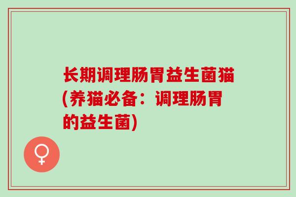 长期调理肠胃益生菌猫(养猫必备：调理肠胃的益生菌)