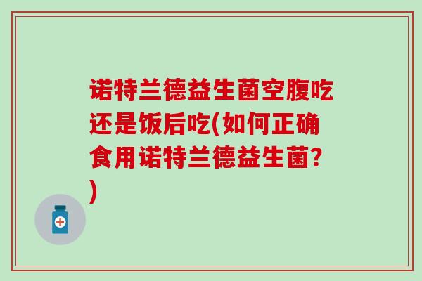诺特兰德益生菌空腹吃还是饭后吃(如何正确食用诺特兰德益生菌？)