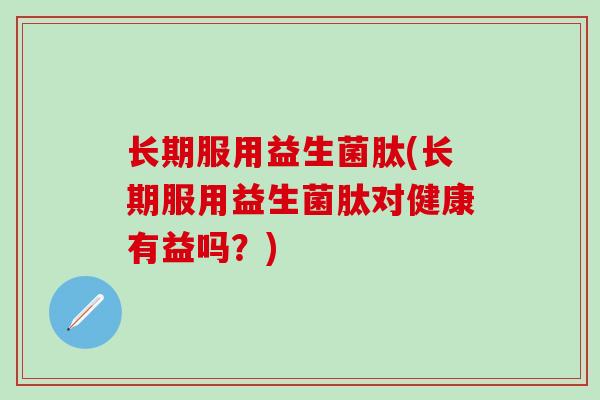 长期服用益生菌肽(长期服用益生菌肽对健康有益吗？)