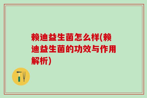 赖迪益生菌怎么样(赖迪益生菌的功效与作用解析)