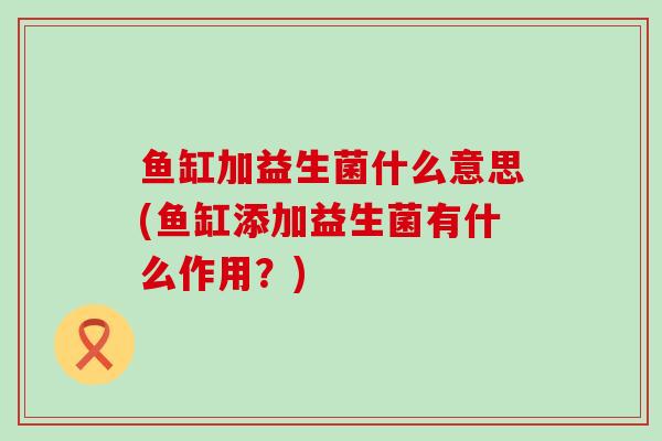 鱼缸加益生菌什么意思(鱼缸添加益生菌有什么作用？)
