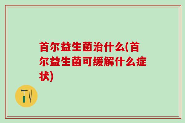首尔益生菌什么(首尔益生菌可缓解什么症状)