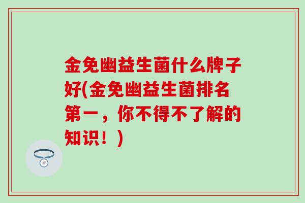 金免幽益生菌什么牌子好(金免幽益生菌排名第一，你不得不了解的知识！)