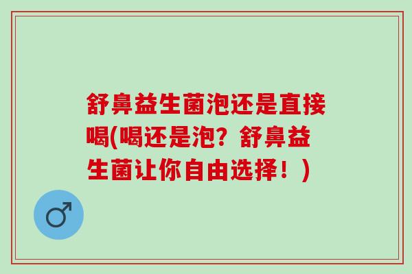 舒鼻益生菌泡还是直接喝(喝还是泡？舒鼻益生菌让你自由选择！)