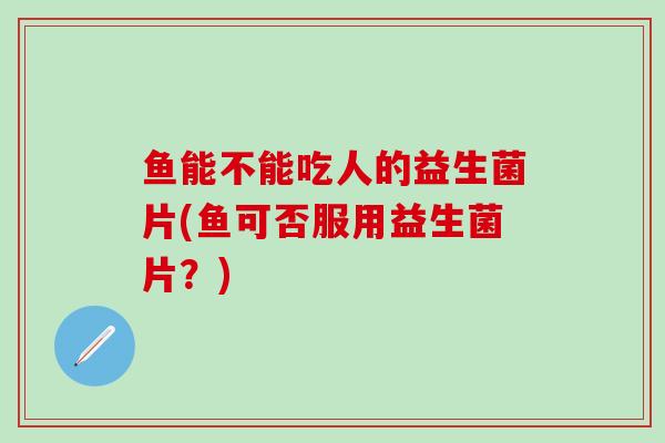 鱼能不能吃人的益生菌片(鱼可否服用益生菌片？)