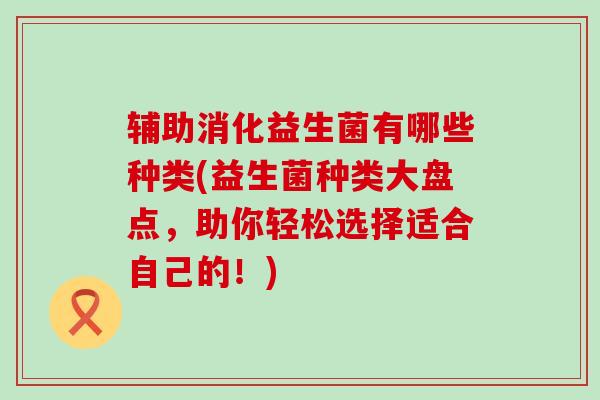 辅助消化益生菌有哪些种类(益生菌种类大盘点，助你轻松选择适合自己的！)