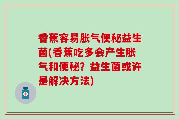 香蕉容易益生菌(香蕉吃多会产生和？益生菌或许是解决方法)
