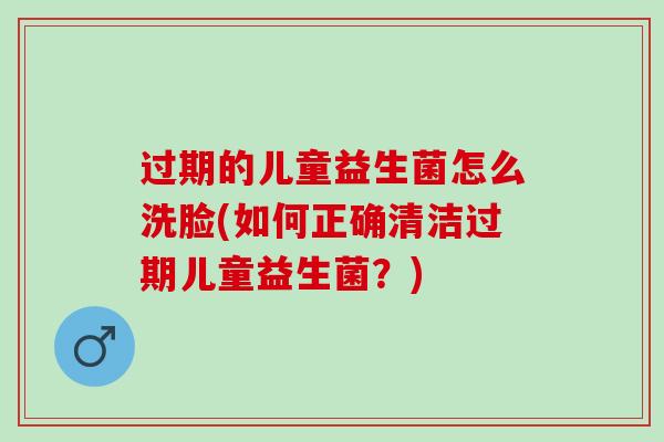 过期的儿童益生菌怎么洗脸(如何正确清洁过期儿童益生菌？)