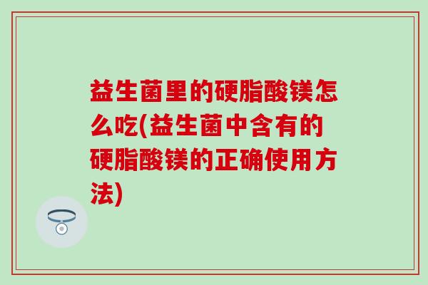 益生菌里的硬脂酸镁怎么吃(益生菌中含有的硬脂酸镁的正确使用方法)