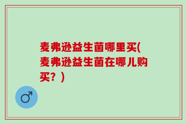 麦弗逊益生菌哪里买(麦弗逊益生菌在哪儿购买？)