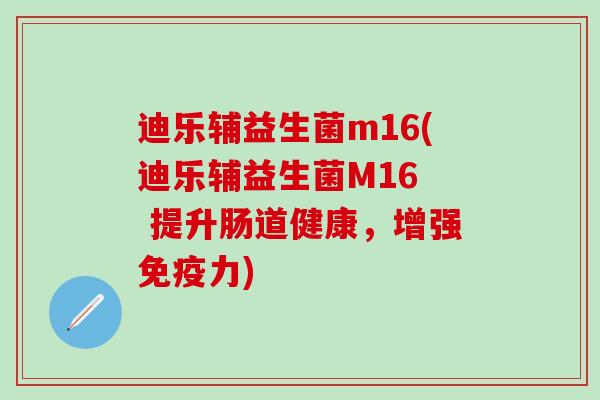 迪乐辅益生菌m16(迪乐辅益生菌M16  提升肠道健康，增强力)