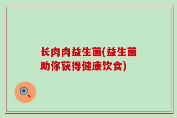 长肉肉益生菌(益生菌助你获得健康饮食)