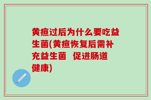 黄疸过后为什么要吃益生菌(黄疸恢复后需补充益生菌  促进肠道健康)