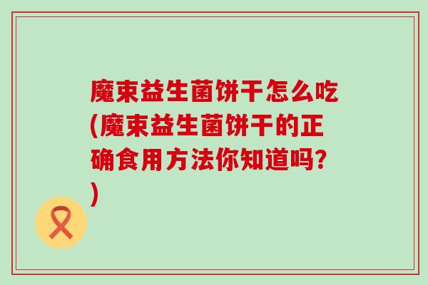 魔束益生菌饼干怎么吃(魔束益生菌饼干的正确食用方法你知道吗？)