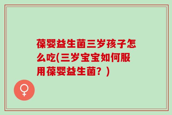 葆婴益生菌三岁孩子怎么吃(三岁宝宝如何服用葆婴益生菌？)