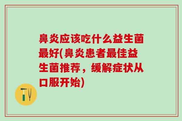 应该吃什么益生菌好(患者佳益生菌推荐，缓解症状从口服开始)