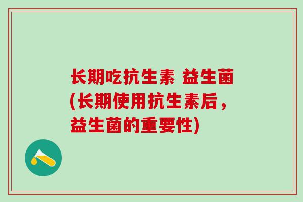 长期吃抗生素 益生菌(长期使用抗生素后，益生菌的重要性)