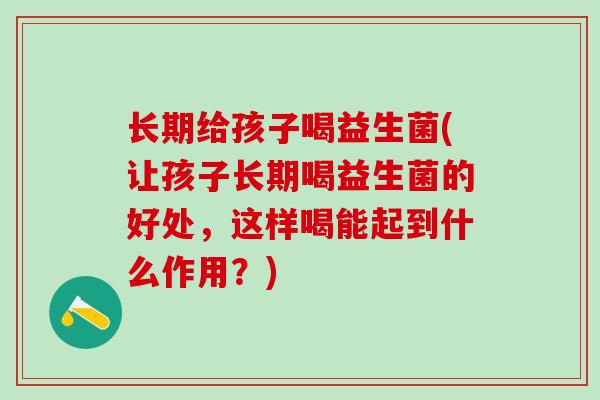长期给孩子喝益生菌(让孩子长期喝益生菌的好处，这样喝能起到什么作用？)