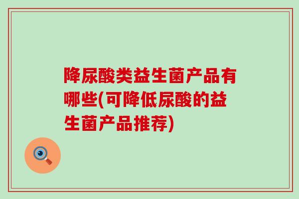 降尿酸类益生菌产品有哪些(可降低尿酸的益生菌产品推荐)