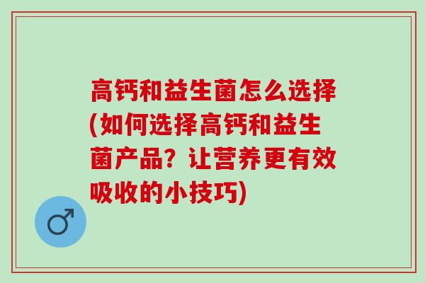 高钙和益生菌怎么选择(如何选择高钙和益生菌产品？让营养更有效吸收的小技巧)