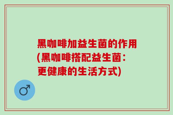 黑咖啡加益生菌的作用(黑咖啡搭配益生菌：更健康的生活方式)