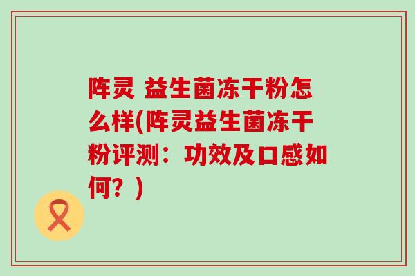 阵灵 益生菌冻干粉怎么样(阵灵益生菌冻干粉评测：功效及口感如何？)