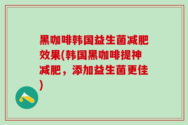 黑咖啡韩国益生菌效果(韩国黑咖啡提神，添加益生菌更佳)