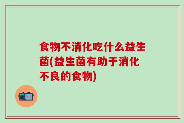 食物不消化吃什么益生菌(益生菌有助于的食物)