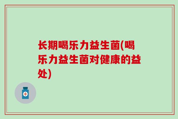 长期喝乐力益生菌(喝乐力益生菌对健康的益处)
