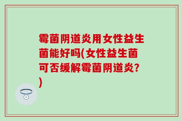 霉菌炎用女性益生菌能好吗(女性益生菌可否缓解霉菌炎？)