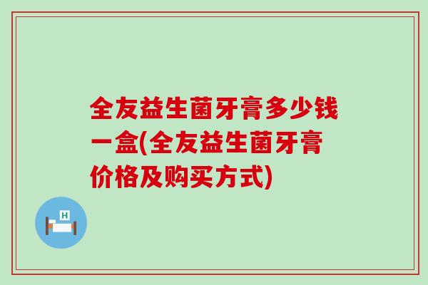 全友益生菌牙膏多少钱一盒(全友益生菌牙膏价格及购买方式)