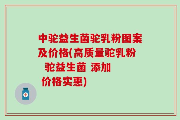 中驼益生菌驼乳粉图案及价格(高质量驼乳粉  驼益生菌 添加  价格实惠)