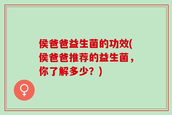 侯爸爸益生菌的功效(侯爸爸推荐的益生菌，你了解多少？)