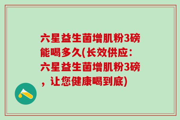 六星益生菌增肌粉3磅能喝多久(长效供应：六星益生菌增肌粉3磅，让您健康喝到底)