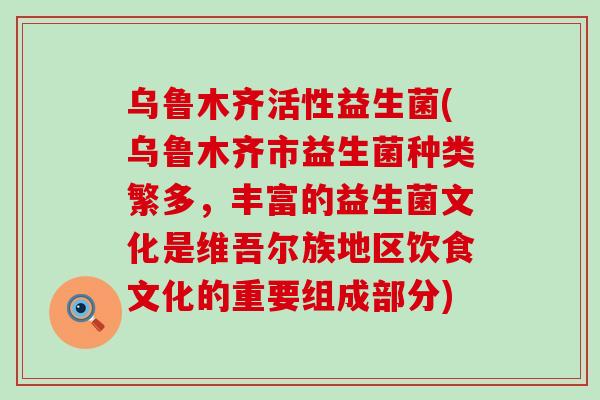 乌鲁木齐活性益生菌(乌鲁木齐市益生菌种类繁多，丰富的益生菌文化是维吾尔族地区饮食文化的重要组成部分)