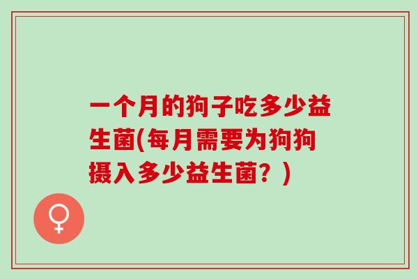 一个月的狗子吃多少益生菌(每月需要为狗狗摄入多少益生菌？)