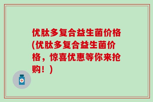 优肽多复合益生菌价格(优肽多复合益生菌价格，惊喜优惠等你来抢购！)