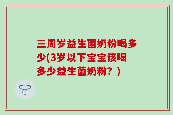 三周岁益生菌奶粉喝多少(3岁以下宝宝该喝多少益生菌奶粉？)