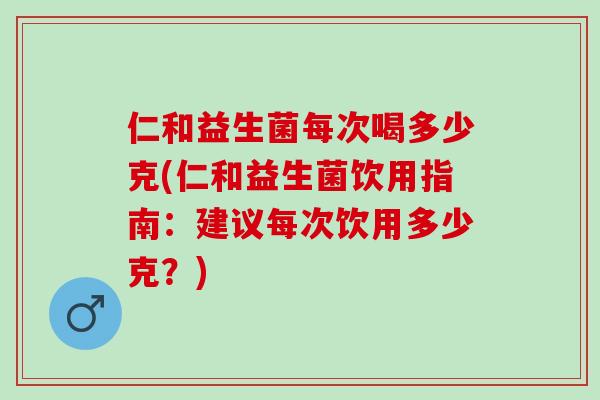 仁和益生菌每次喝多少克(仁和益生菌饮用指南：建议每次饮用多少克？)