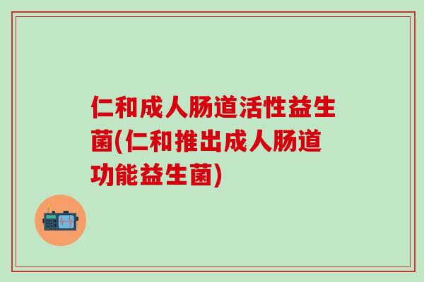仁和成人肠道活性益生菌(仁和推出成人肠道功能益生菌)
