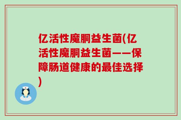 亿活性魔胴益生菌(亿活性魔胴益生菌——保障肠道健康的佳选择)