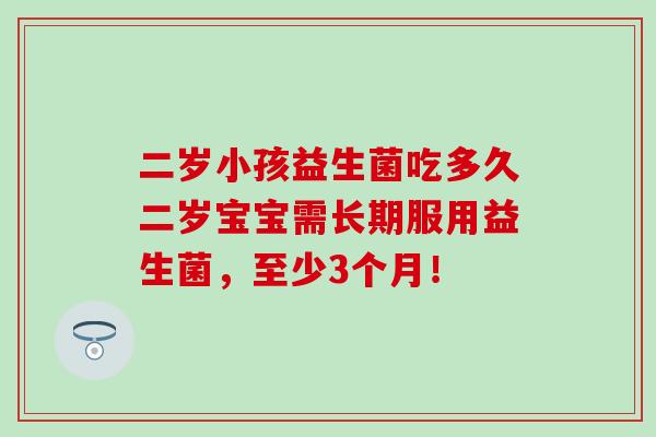 二岁小孩益生菌吃多久二岁宝宝需长期服用益生菌，至少3个月！