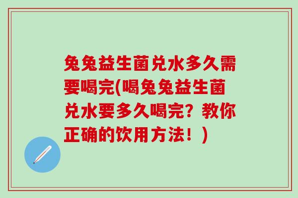 兔兔益生菌兑水多久需要喝完(喝兔兔益生菌兑水要多久喝完？教你正确的饮用方法！)