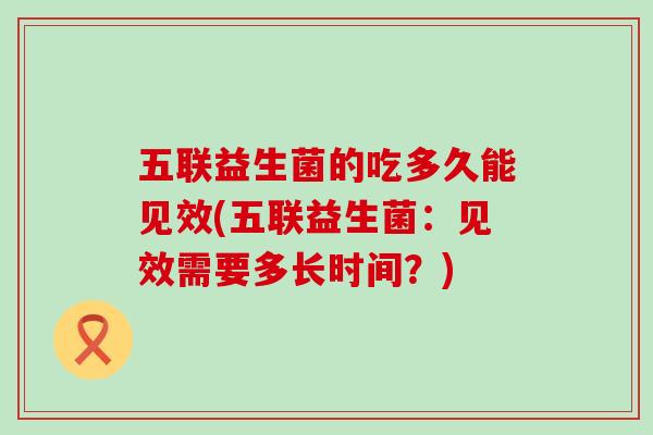 五联益生菌的吃多久能见效(五联益生菌：见效需要多长时间？)