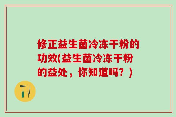 修正益生菌冷冻干粉的功效(益生菌冷冻干粉的益处，你知道吗？)