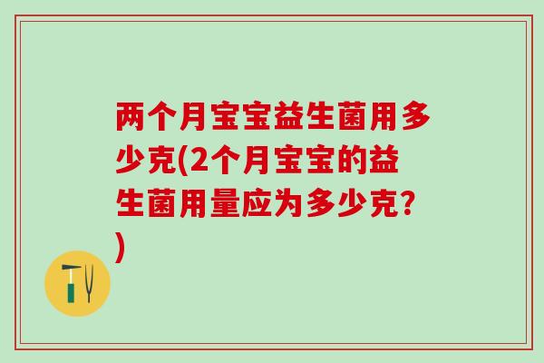 两个月宝宝益生菌用多少克(2个月宝宝的益生菌用量应为多少克？)