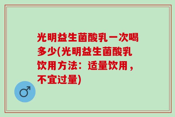光明益生菌酸乳一次喝多少(光明益生菌酸乳饮用方法：适量饮用，不宜过量)