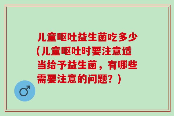 儿童益生菌吃多少(儿童时要注意适当给予益生菌，有哪些需要注意的问题？)
